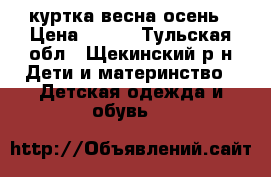 куртка весна-осень › Цена ­ 800 - Тульская обл., Щекинский р-н Дети и материнство » Детская одежда и обувь   